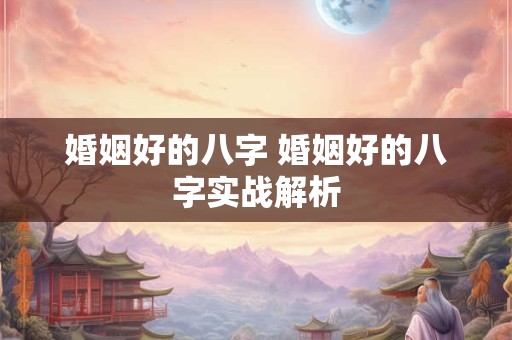 婚姻好的八字 婚姻好的八字实战解析
