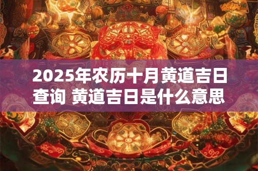 2025年农历十月黄道吉日查询 黄道吉日是什么意思