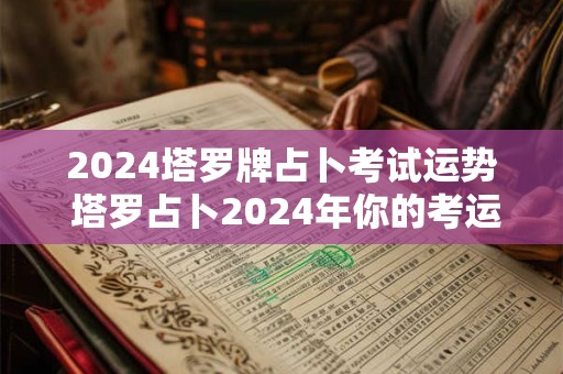 2024塔罗牌占卜考试运势 塔罗占卜2024年你的考运如何