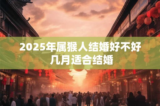 2025年属猴人结婚好不好 几月适合结婚