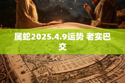 属蛇2025.4.9运势 老实巴交