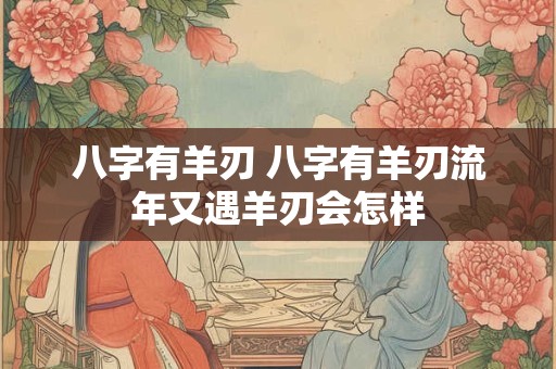 八字有羊刃 八字有羊刃流年又遇羊刃会怎样
