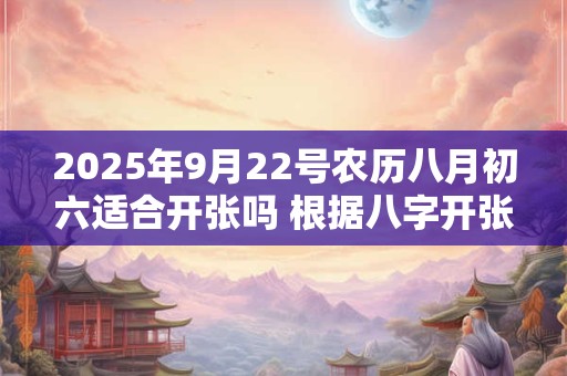 2025年9月22号农历八月初六适合开张吗 根据八字开张顺利