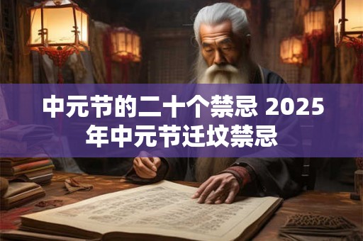 中元节的二十个禁忌 2025年中元节迁坟禁忌