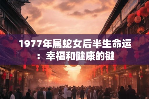 1977年属蛇女后半生命运:幸福和健康的键 1977年属蛇女后半生命运:幸福和健康的键