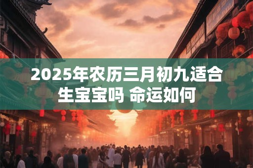 2025年农历三月初九适合生宝宝吗 命运如何