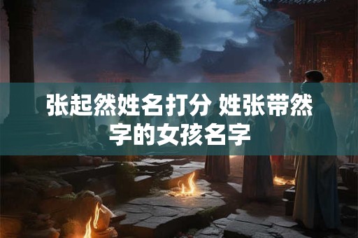 张起然姓名打分 姓张带然字的女孩名字
