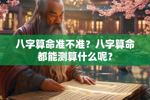 八字算命准不准？八字算命都能测算什么呢？