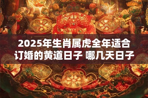 2025年生肖属虎全年适合订婚的黄道日子 哪几天日子好