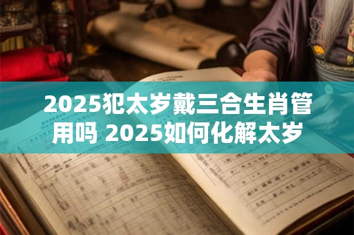 2025犯太岁戴三合生肖管用吗 2025如何化解太岁