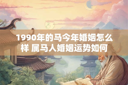 1990年的马今年婚姻怎么样 属马人婚姻运势如何
