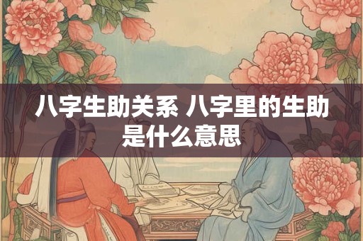 八字生助关系 八字里的生助是什么意思