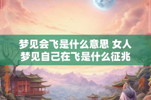 梦见会飞是什么意思 女人梦见自己在飞是什么征兆