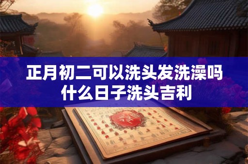 正月初二可以洗头发洗澡吗 什么日子洗头吉利