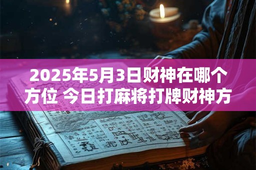 2025年5月3日财神在哪个方位 今日打麻将打牌财神方位！
