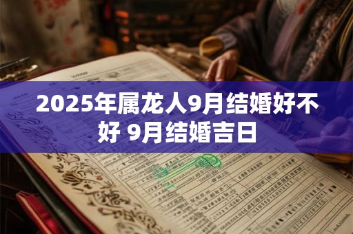 2025年属龙人9月结婚好不好 9月结婚吉日