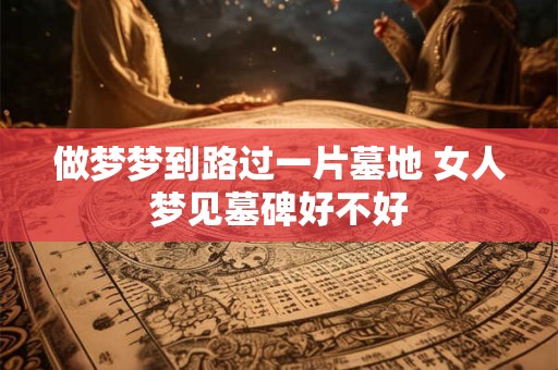 做梦梦到路过一片墓地 女人梦见墓碑好不好