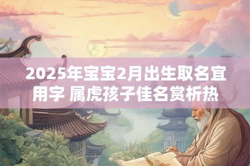 2025年宝宝2月出生取名宜用字 属虎孩子佳名赏析热门
