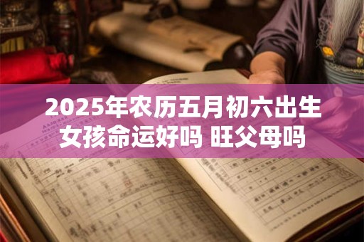 2025年农历五月初六出生女孩命运好吗 旺父母吗