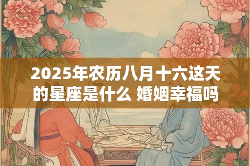 2025年农历八月十六这天的星座是什么 婚姻幸福吗
