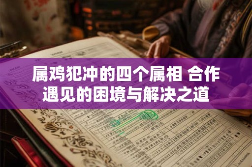 属鸡犯冲的四个属相 合作遇见的困境与解决之道