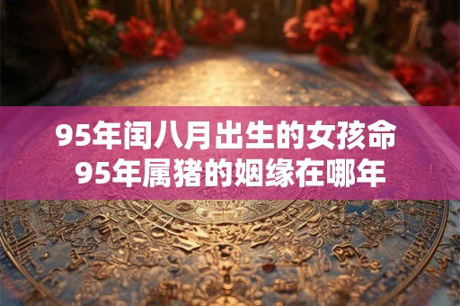 95年闰八月出生的女孩命 95年属猪的姻缘在哪年