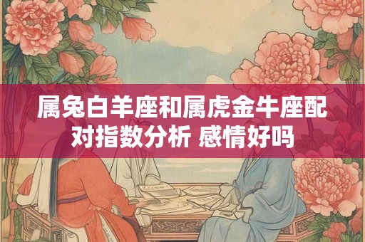属兔白羊座和属虎金牛座配对指数分析 感情好吗