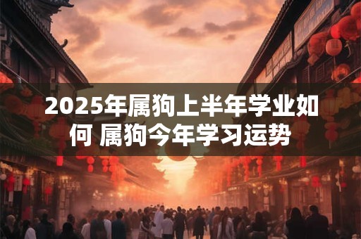 2025年属狗上半年学业如何 属狗今年学习运势