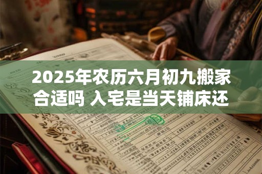 2025年农历六月初九搬家合适吗 入宅是当天铺床还是先铺