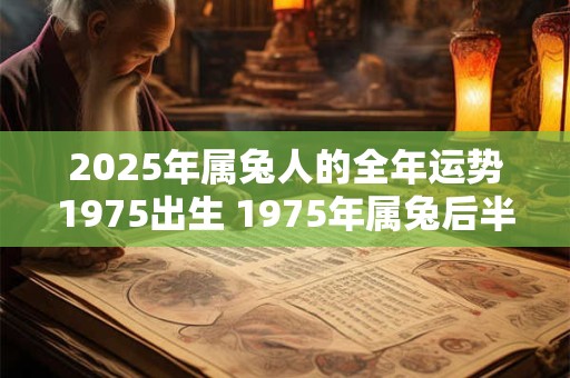 2025年属兔人的全年运势1975出生 1975年属兔后半生命运