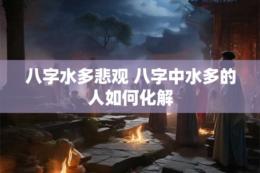 八字水多悲观 八字中水多的人如何化解