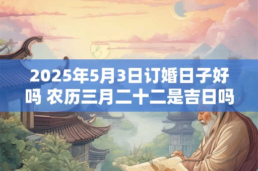 2025年5月3日订婚日子好吗 农历三月二十二是吉日吗