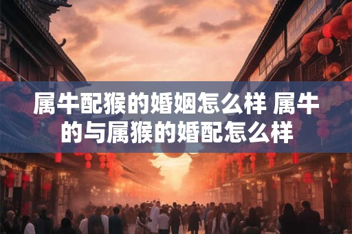 属牛配猴的婚姻怎么样 属牛的与属猴的婚配怎么样