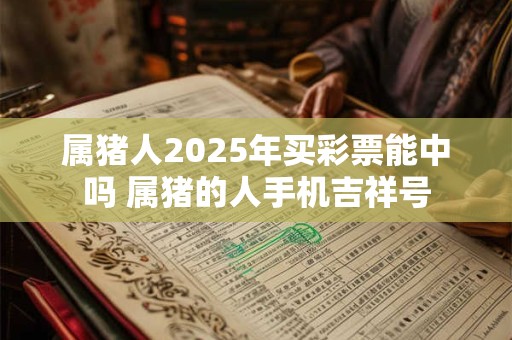 属猪人2025年买彩票能中吗 属猪的人手机吉祥号