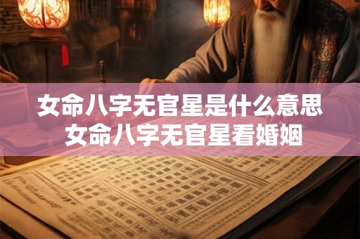 女命八字无官星是什么意思 女命八字无官星看婚姻