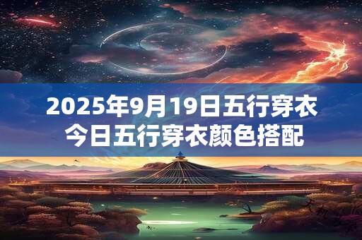 2025年9月19日五行穿衣 今日五行穿衣颜色搭配 2025年9月19日五行穿衣 今日五行穿衣颜色搭配