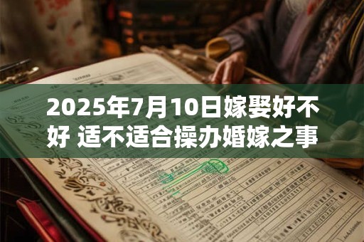 2025年7月10日嫁娶好不好 适不适合操办婚嫁之事