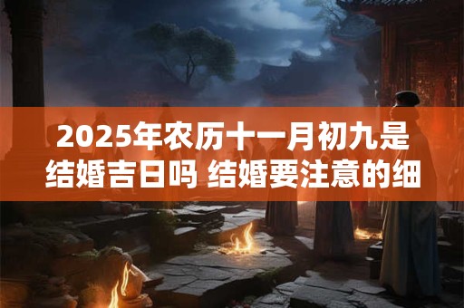 2025年农历十一月初九是结婚吉日吗 结婚要注意的细节