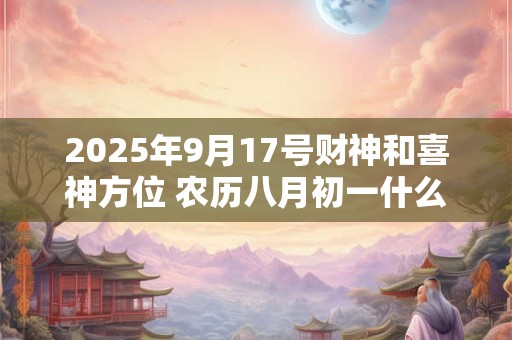2025年9月17号财神和喜神方位 农历八月初一什么时辰吉