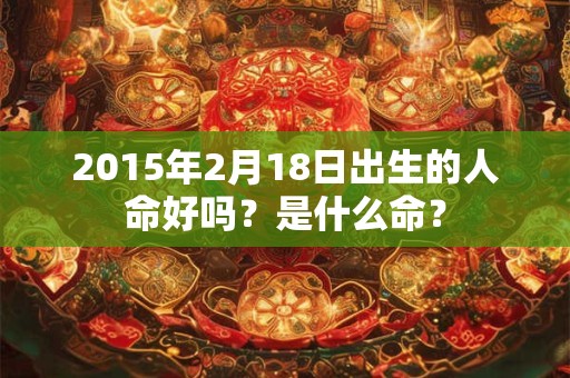 2015年2月18日出生的人命好吗？是什么命？