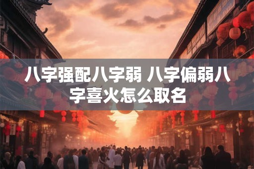 八字强配八字弱 八字偏弱八字喜火怎么取名