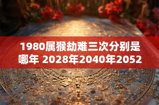 1980属猴劫难三次分别是哪年 2028年2040年2052年