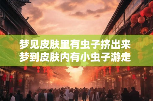 梦见皮肤里有虫子挤出来 梦到皮肤内有小虫子游走 我拼命挤出来掐死