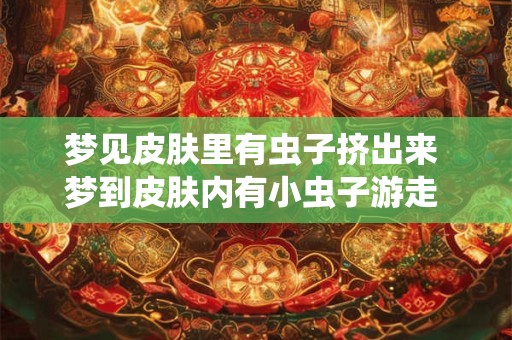 梦见皮肤里有虫子挤出来 梦到皮肤内有小虫子游走 我拼命挤出来掐死