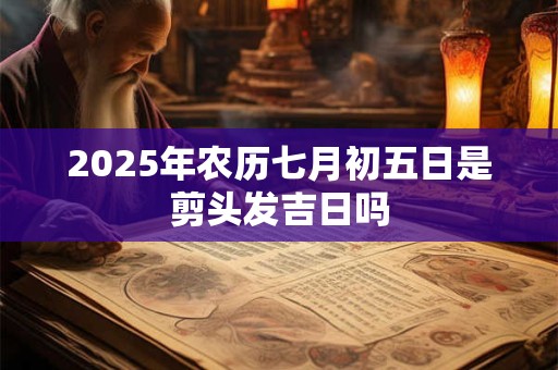2025年农历七月初五日是剪头发吉日吗 2025年农历七月初五日是剪头发吉日吗