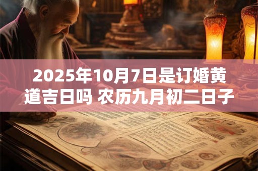2025年10月7日是订婚黄道吉日吗 农历九月初二日子好吗