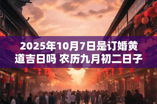 2025年10月7日是订婚黄道吉日吗 农历九月初二日子好吗