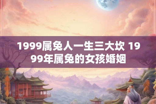 1999属兔人一生三大坎 1999年属兔的女孩婚姻 1999属兔人一生三大坎 1999年属兔的女孩婚姻
