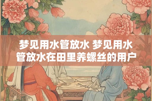 梦见用水管放水 梦见用水管放水在田里养螺丝的用户大丰收