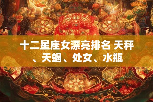十二星座女漂亮排名 天秤、天蝎、处女、水瓶